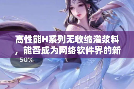 高性能H系列无收缩灌浆料，能否成为网络软件界的新宠？