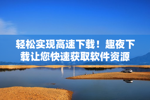 轻松实现高速下载！趣夜下载让您快速获取软件资源