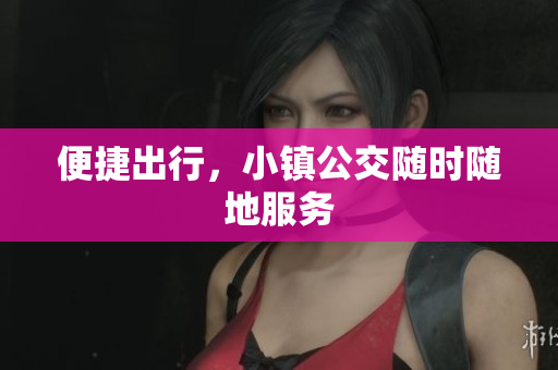 便捷出行，小镇公交随时随地服务