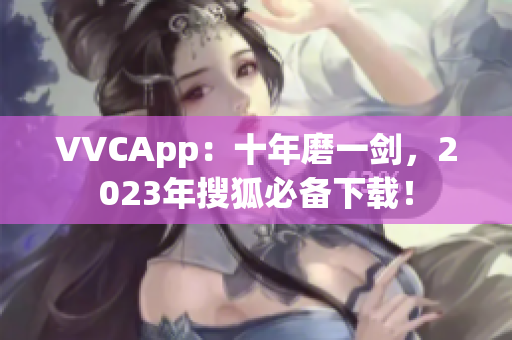 VVCApp：十年磨一剑，2023年搜狐必备下载！