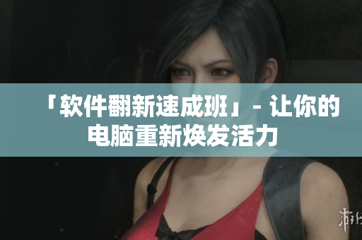「软件翻新速成班」- 让你的电脑重新焕发活力