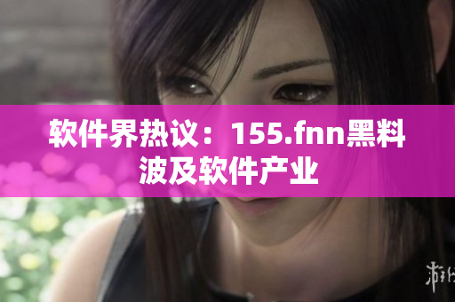 软件界热议：155.fnn黑料波及软件产业