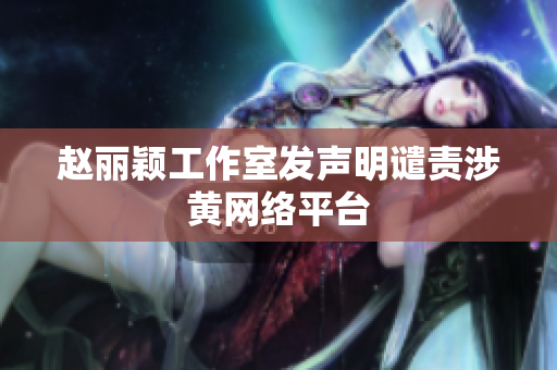 赵丽颖工作室发声明谴责涉黄网络平台