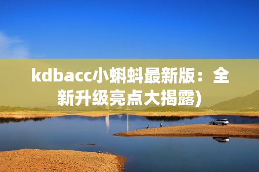 kdbacc小蝌蚪最新版：全新升级亮点大揭露)