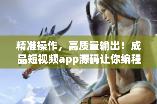 精准操作，高质量输出！成品短视频app源码让你编程游刃有余