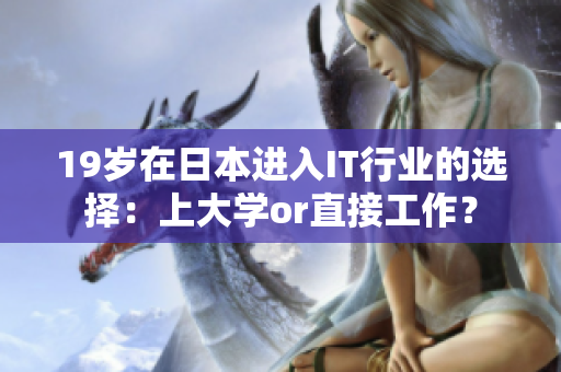 19岁在日本进入IT行业的选择：上大学or直接工作？