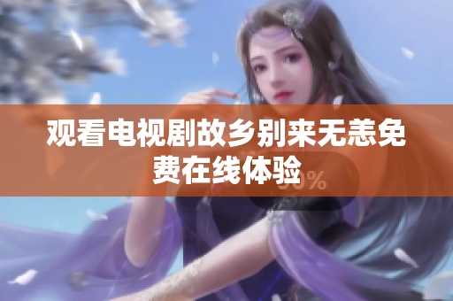 观看电视剧故乡别来无恙免费在线体验