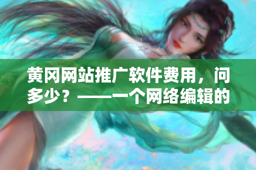 黄冈网站推广软件费用，问多少？——一个网络编辑的疑问