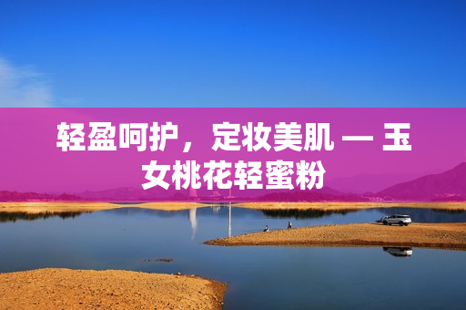 轻盈呵护，定妆美肌 — 玉女桃花轻蜜粉