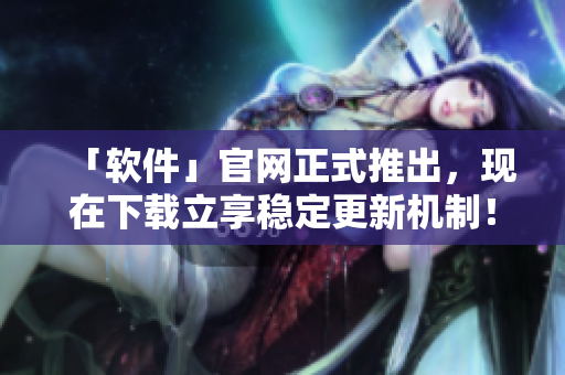 「软件」官网正式推出，现在下载立享稳定更新机制！