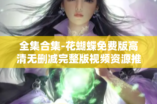 全集合集-花蝴蝶免费版高清无删减完整版视频资源推荐