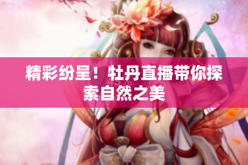 精彩纷呈！牡丹直播带你探索自然之美