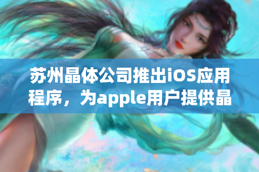 苏州晶体公司推出iOS应用程序，为apple用户提供晶体材料相关信息