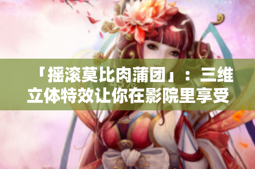 「摇滚莫比肉蒲团」：三维立体特效让你在影院里享受性爱的快感