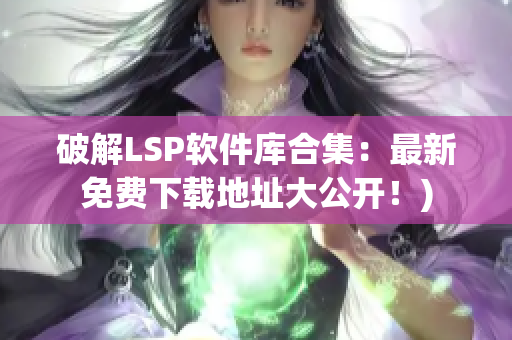 破解LSP软件库合集：最新免费下载地址大公开！)