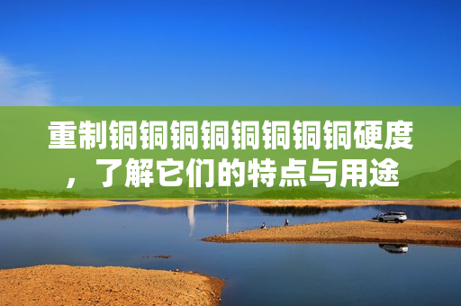 重制铜铜铜铜铜铜铜铜硬度，了解它们的特点与用途