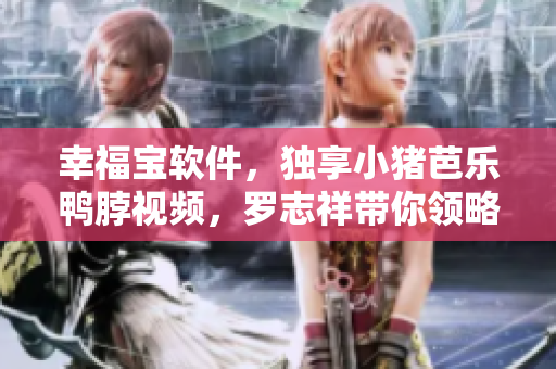 幸福宝软件，独享小猪芭乐鸭脖视频，罗志祥带你领略数字世界