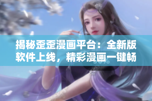 揭秘歪歪漫画平台：全新版软件上线，精彩漫画一键畅览