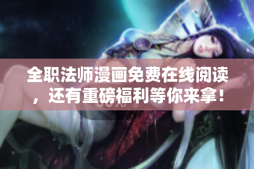 全职法师漫画免费在线阅读，还有重磅福利等你来拿！