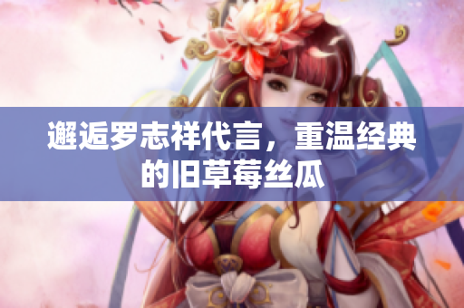 邂逅罗志祥代言，重温经典的旧草莓丝瓜