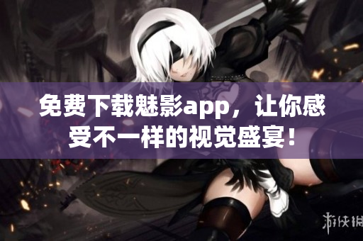免费下载魅影app，让你感受不一样的视觉盛宴！
