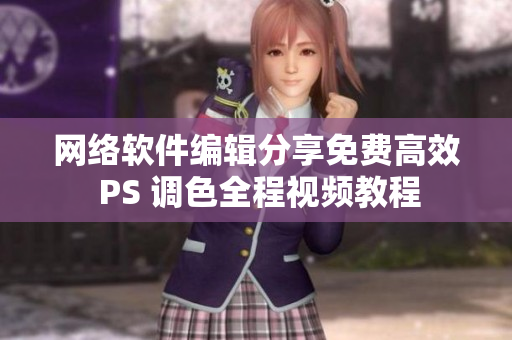 网络软件编辑分享免费高效 PS 调色全程视频教程