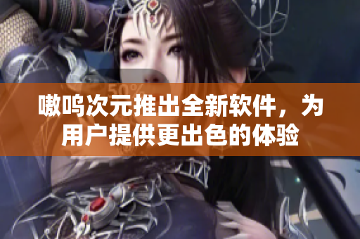 嗷呜次元推出全新软件，为用户提供更出色的体验