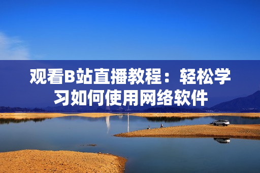 观看B站直播教程：轻松学习如何使用网络软件