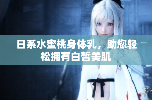 日系水蜜桃身体乳，助您轻松拥有白皙美肌