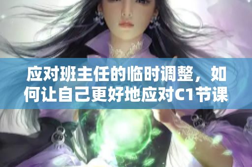应对班主任的临时调整，如何让自己更好地应对C1节课？