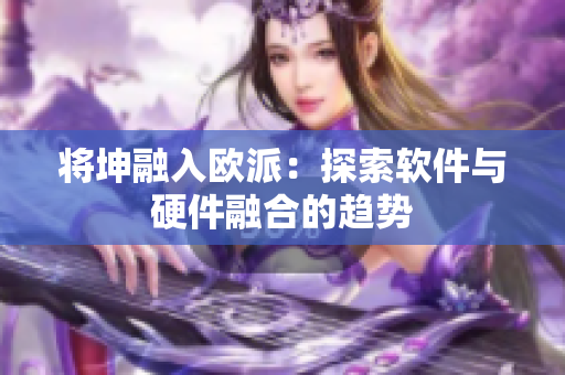 将坤融入欧派：探索软件与硬件融合的趋势