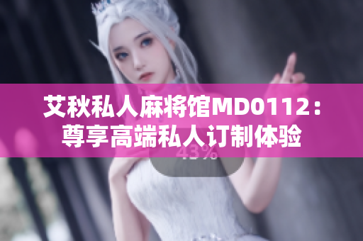 艾秋私人麻将馆MD0112：尊享高端私人订制体验