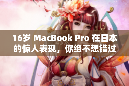 16岁 MacBook Pro 在日本的惊人表现，你绝不想错过！