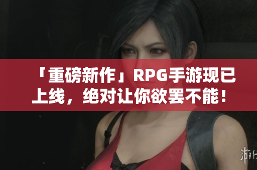「重磅新作」RPG手游现已上线，绝对让你欲罢不能！