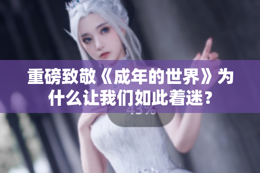 重磅致敬《成年的世界》为什么让我们如此着迷？