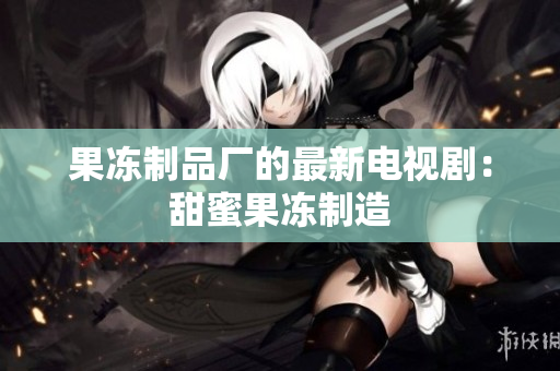 果冻制品厂的最新电视剧：甜蜜果冻制造