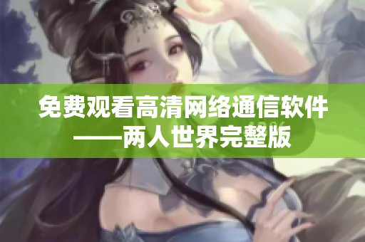 免费观看高清网络通信软件——两人世界完整版