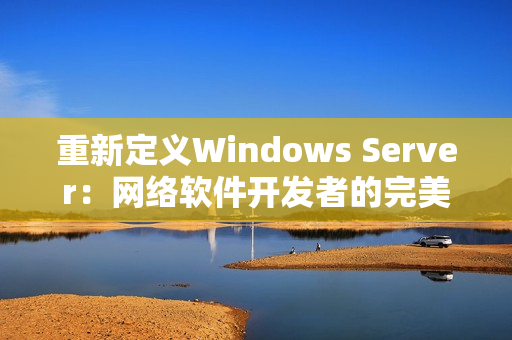 重新定义Windows Server：网络软件开发者的完美选择