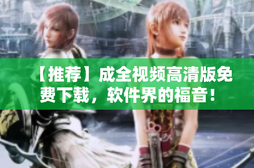 【推荐】成全视频高清版免费下载，软件界的福音！