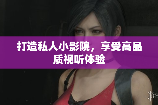 打造私人小影院，享受高品质视听体验