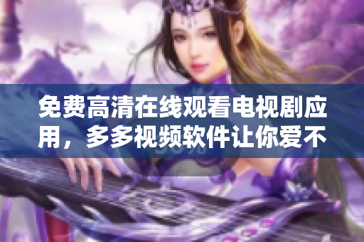 免费高清在线观看电视剧应用，多多视频软件让你爱不释手！