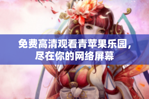 免费高清观看青苹果乐园，尽在你的网络屏幕