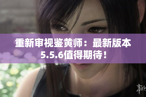 重新审视鉴黄师：最新版本5.5.6值得期待！
