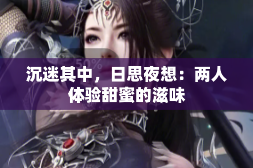 沉迷其中，日思夜想：两人体验甜蜜的滋味