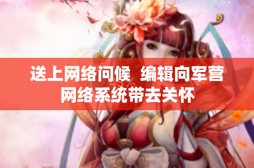 送上网络问候  编辑向军营网络系统带去关怀