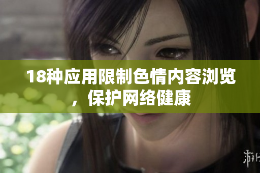 18种应用限制色情内容浏览，保护网络健康