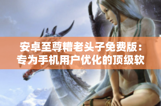 安卓至尊糟老头子免费版：专为手机用户优化的顶级软件