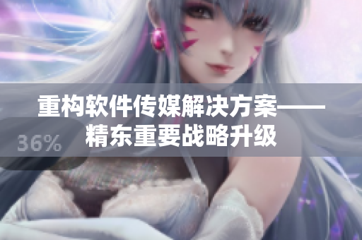重构软件传媒解决方案——精东重要战略升级