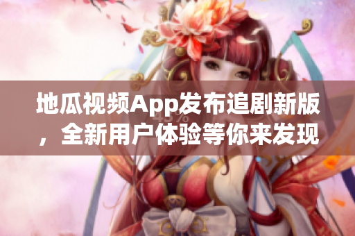 地瓜视频App发布追剧新版，全新用户体验等你来发现！
