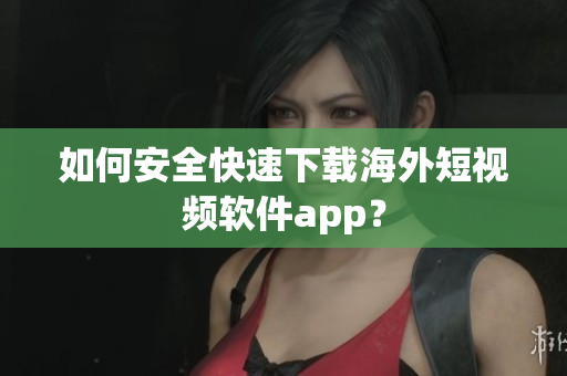 如何安全快速下载海外短视频软件app？